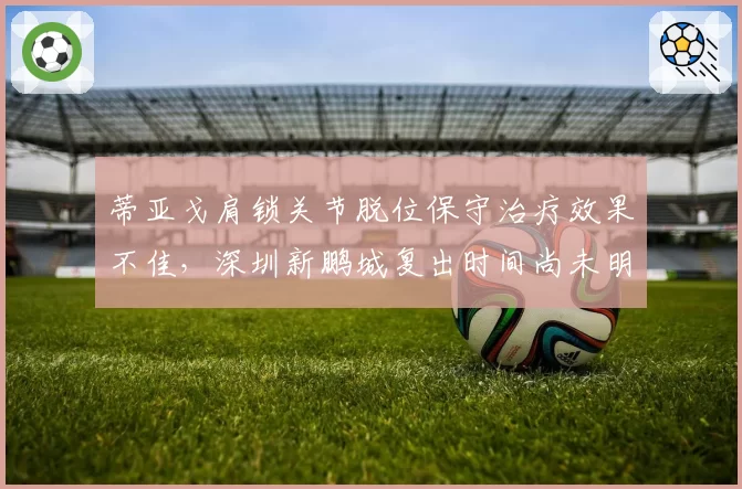 蒂亚戈肩锁关节脱位保守治疗效果不佳，深圳新鹏城复出时间尚未明确