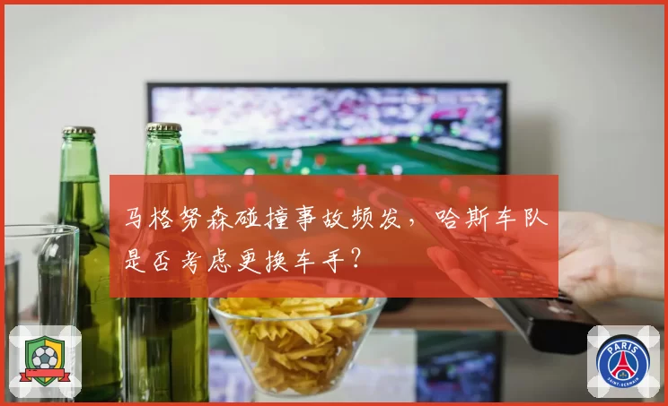 马格努森碰撞事故频发，哈斯车队是否考虑更换车手？