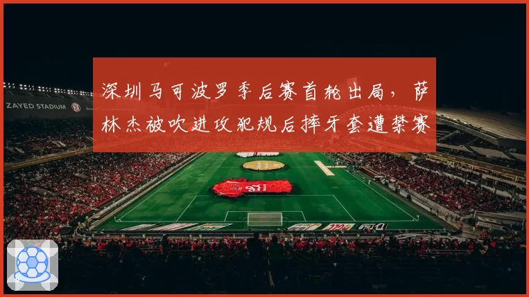 深圳马可波罗季后赛首轮出局,萨林杰被吹进攻犯规后摔牙套遭禁赛处罚