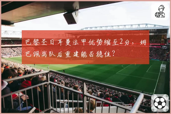 巴黎圣日耳曼法甲优势缩至2分,姆巴佩离队后重建能否稳住?