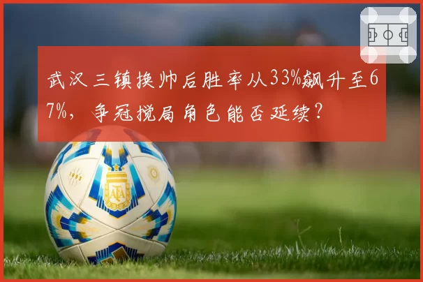 武汉三镇换帅后胜率从33%飙升至67%，争冠搅局角色能否延续？