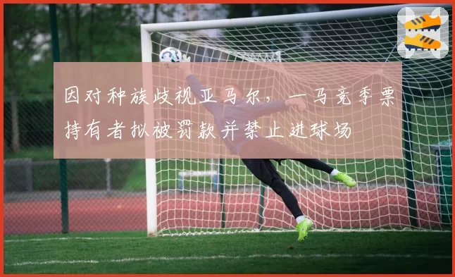 因对种族歧视亚马尔，一马竞季票持有者拟被罚款并禁止进球场