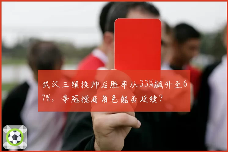 武汉三镇换帅后胜率从33%飙升至67%，争冠搅局角色能否延续？
