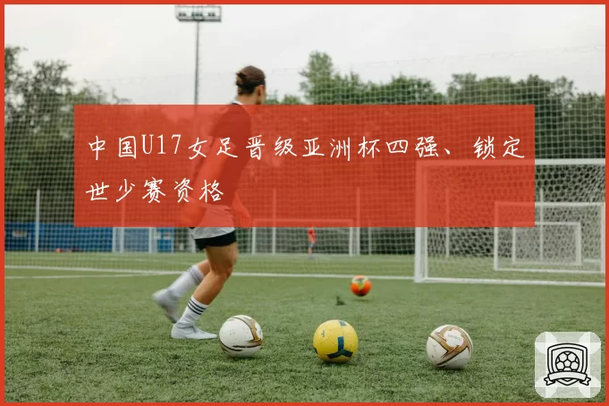 中国U17女足晋级亚洲杯四强、锁定世少赛资格