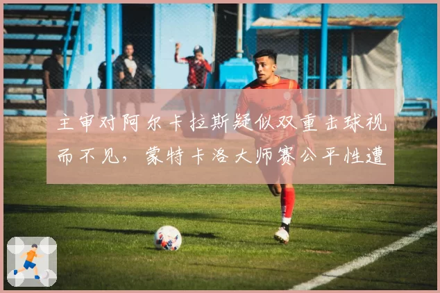 主审对阿尔卡拉斯疑似双重击球视而不见，蒙特卡洛大师赛公平性遭质疑？