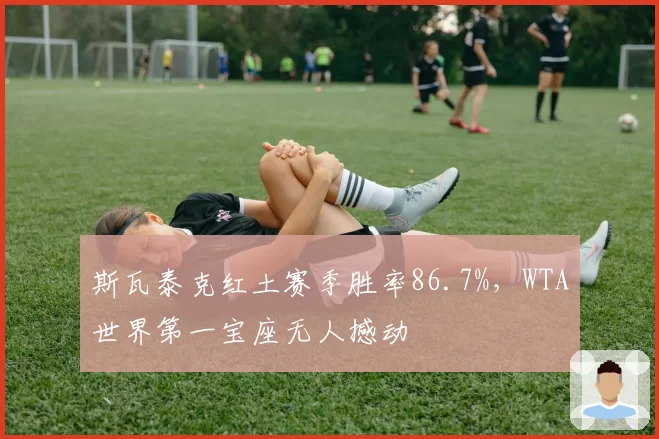 斯瓦泰克红土赛季胜率86.7%，WTA世界第一宝座无人撼动
