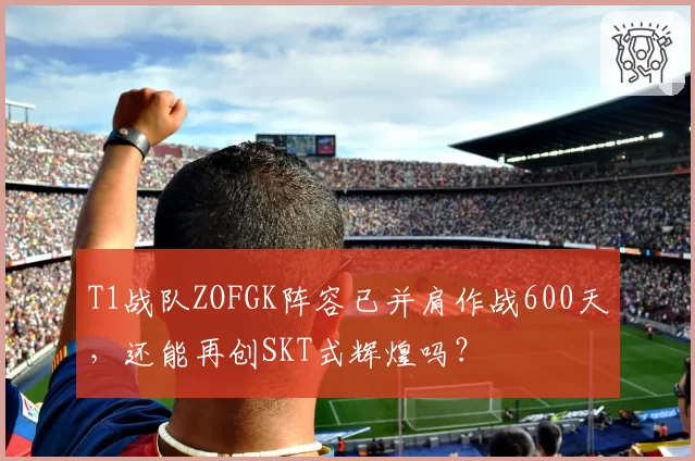 T1战队ZOFGK阵容已并肩作战600天，还能再创SKT式辉煌吗？