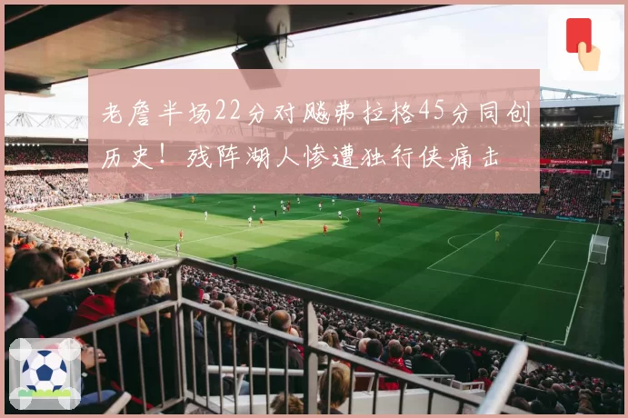 老詹半场22分对飚弗拉格45分同创历史！残阵湖人惨遭独行侠痛击