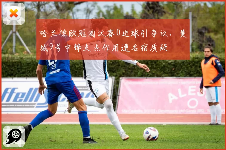 哈兰德欧冠淘汰赛0进球引争议,曼城9号中锋支点作用遭名宿质疑