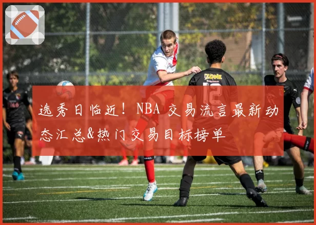 选秀日临近！NBA 交易流言最新动态汇总&热门交易目标榜单
