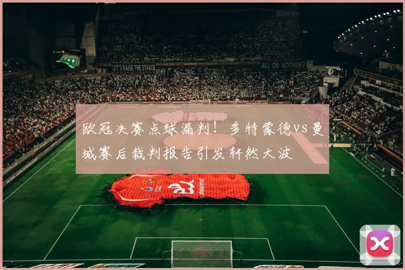 欧冠决赛点球漏判！多特蒙德vs曼城赛后裁判报告引发轩然大波