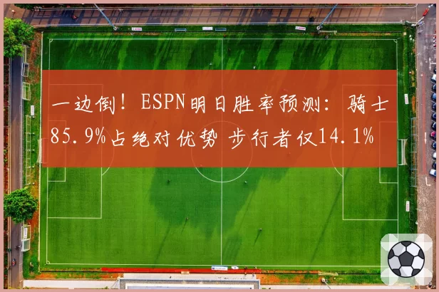 一边倒!ESPN明日胜率预测:骑士85.9%占绝对优势 步行者仅14.1%