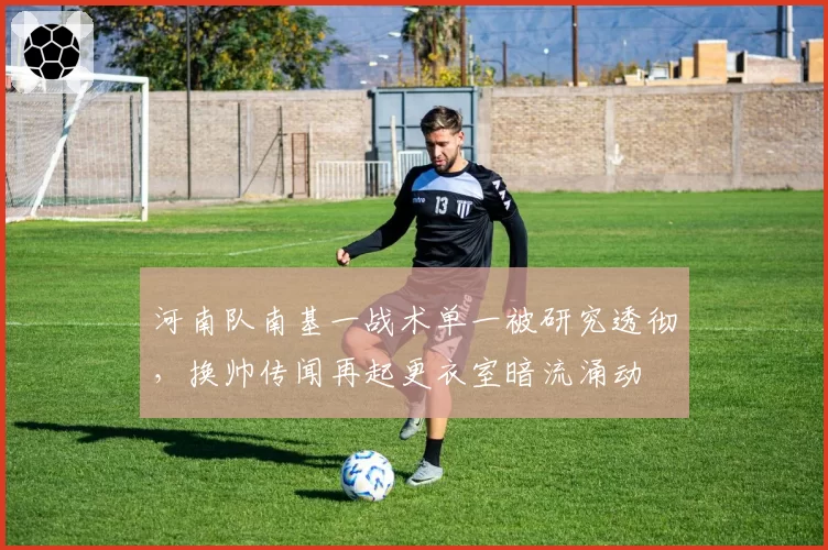 河南队南基一战术单一被研究透彻,换帅传闻再起更衣室暗流涌动