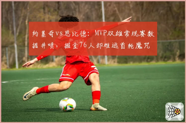 约基奇vs恩比德:MVP双雄常规赛数据井喷,掘金76人却难逃首轮魔咒