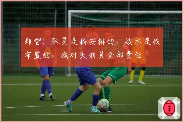 郑智：队员是我安排的，战术是我布置的，我对失利负全部责任