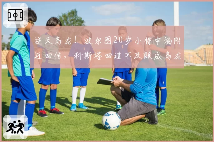 逆天乌龙!波尔图20岁小将中场附近回传,科斯塔回追不及酿成乌龙