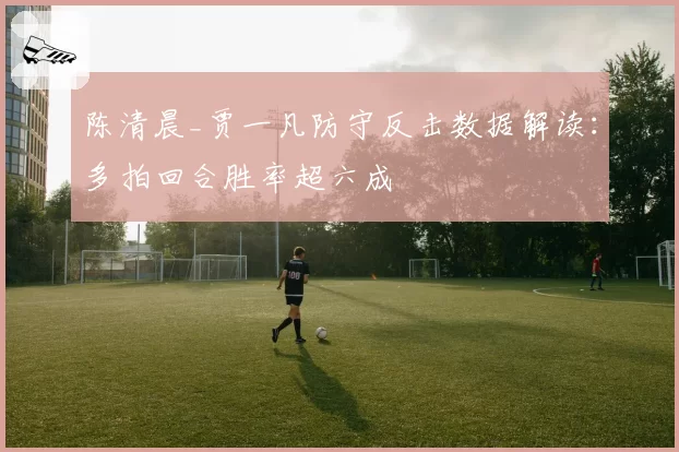 陈清晨_贾一凡防守反击数据解读：多拍回合胜率超六成